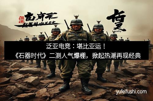 泛亚电竞：堪比亚运！《石器时代》二测人气爆棚，掀起热潮再现经典