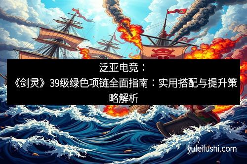泛亚电竞：《剑灵》39级绿色项链全面指南：实用搭配与提升策略解析