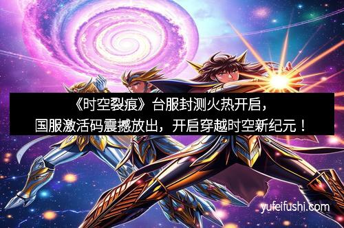 《时空裂痕》台服封测火热开启，国服激活码震撼放出，开启穿越时空新纪元！